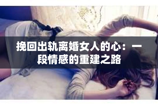 挽回出轨离婚女人的心：一段情感的重建之路