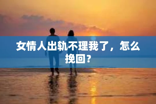 女情人出轨不理我了，怎么挽回？