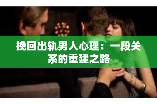 挽回出轨男人心理：一段关系的重建之路