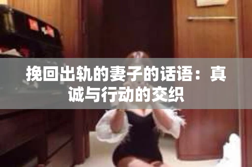 挽回出轨的妻子的话语：真诚与行动的交织