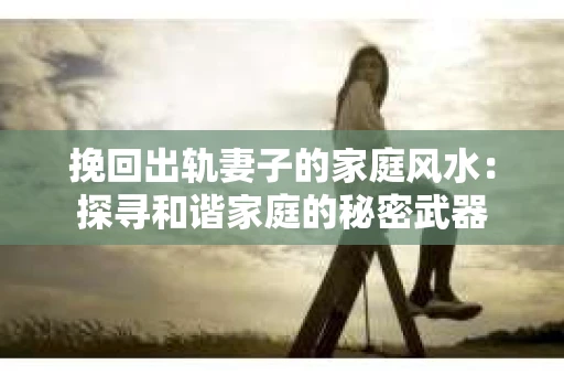 挽回出轨妻子的家庭风水：探寻和谐家庭的秘密武器
