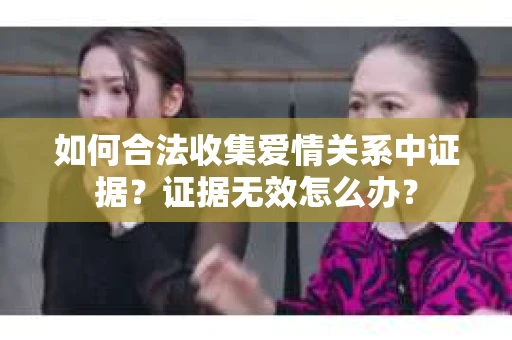 如何合法收集爱情关系中证据？证据无效怎么办？