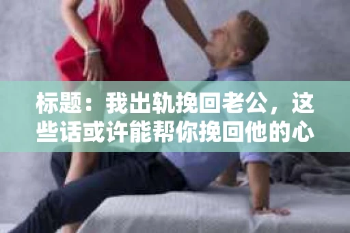 标题：我出轨挽回老公，这些话或许能帮你挽回他的心