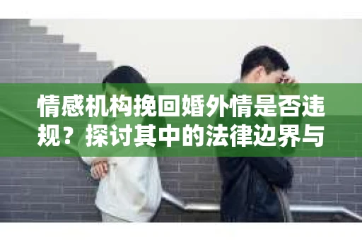 情感机构挽回婚外情是否违规？探讨其中的法律边界与伦理考量