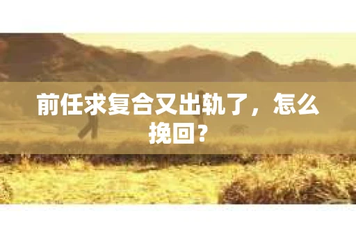 前任求复合又出轨了，怎么挽回？
