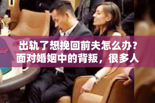 出轨了想挽回前夫怎么办？面对婚姻中的背叛，很多人都会感到痛苦和无助。但生活总是充满了转机，如果你真心想要挽回前夫，那么以下这些方法或许能给你一些启示。