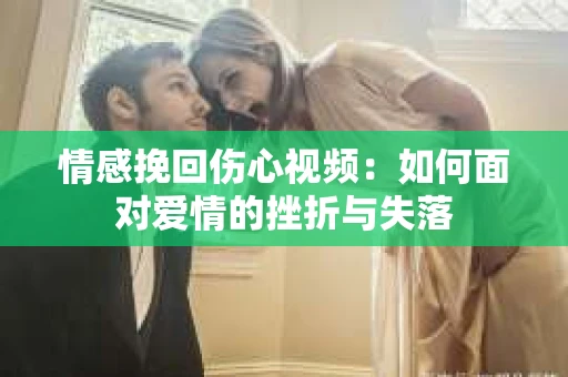 情感挽回伤心视频：如何面对爱情的挫折与失落