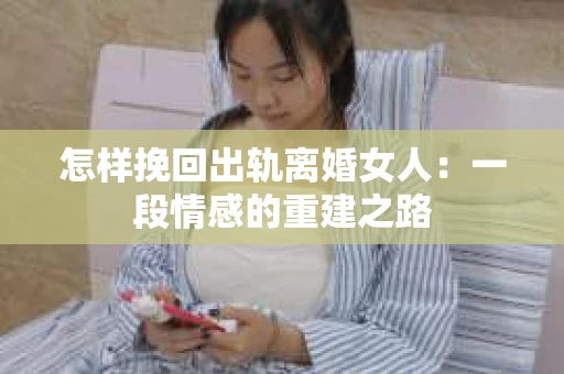 怎样挽回出轨离婚女人：一段情感的重建之路