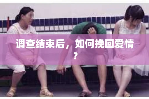 调查结束后，如何挽回爱情？
