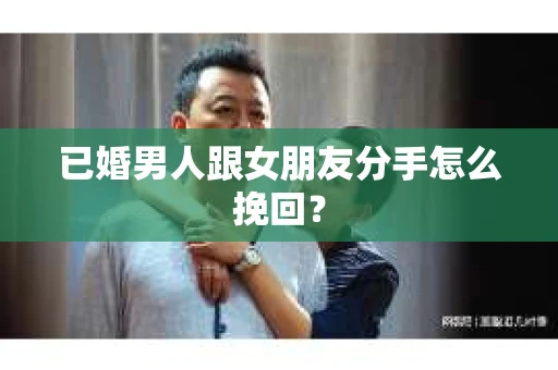 已婚男人跟女朋友分手怎么挽回？