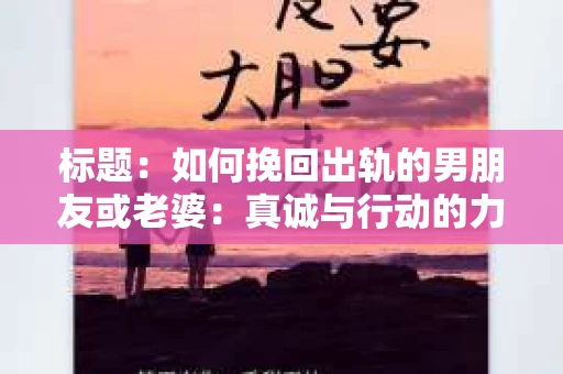 标题：如何挽回出轨的男朋友或老婆：真诚与行动的力量