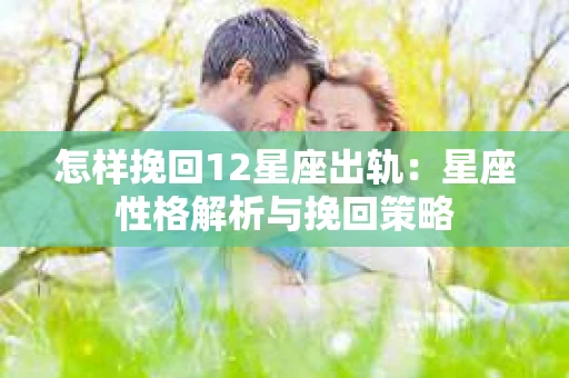怎样挽回12星座出轨：星座性格解析与挽回策略