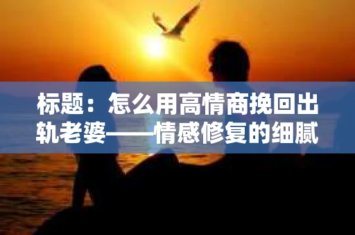 标题：怎么用高情商挽回出轨老婆——情感修复的细腻之道