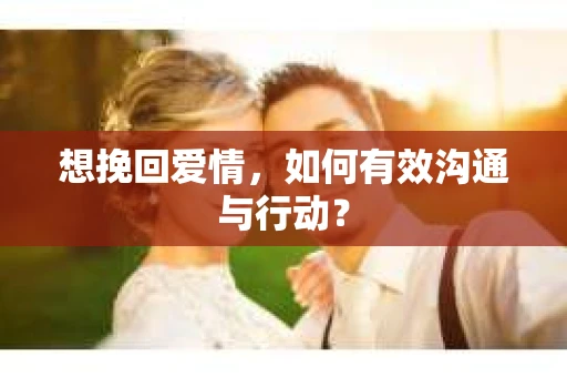 想挽回爱情，如何有效沟通与行动？