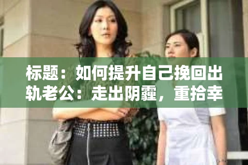 标题：如何提升自己挽回出轨老公：走出阴霾，重拾幸福