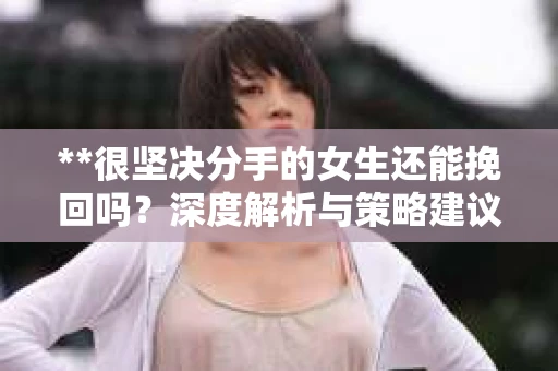 **很坚决分手的女生还能挽回吗?深度解析与策略建议** **很坚决分手的女生还能挽回吗?深度解析与策略建议**