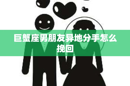 巨蟹座男朋友异地分手怎么挽回