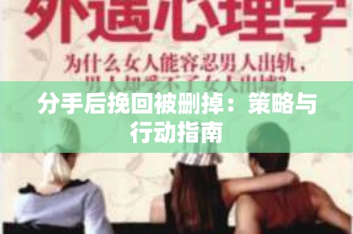分手后挽回被删掉:策略与行动指南 分手后挽回被删掉:策略与行动指南