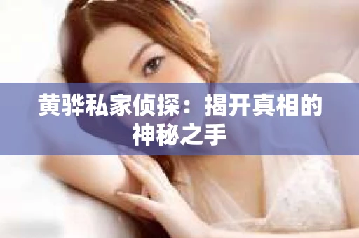 黄骅私家侦探:揭开真相的神秘之手 黄骅私家侦探:揭开真相的神秘之手