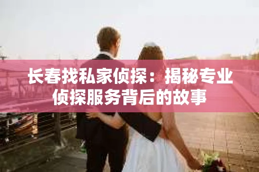 长春找私家侦探：揭秘专业侦探服务背后的故事