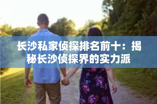 长沙私家侦探排名前十：揭秘长沙侦探界的实力派