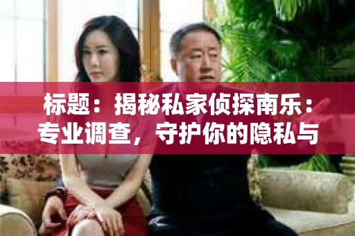 标题：揭秘私家侦探南乐：专业调查，守护你的隐私与权益