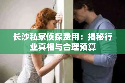 长沙私家侦探费用：揭秘行业真相与合理预算