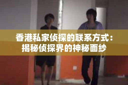 香港私家侦探的联系方式：揭秘侦探界的神秘面纱