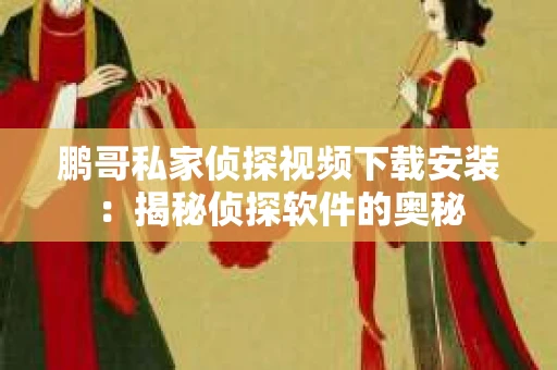 鹏哥私家侦探视频下载安装：揭秘侦探软件的奥秘