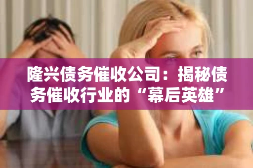 隆兴债务催收公司：揭秘债务催收行业的“幕后英雄”