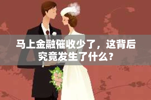 马上金融催收少了，这背后究竟发生了什么？