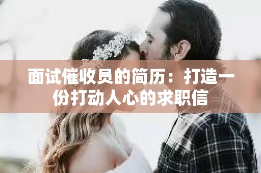 面试催收员的简历：打造一份打动人心的求职信