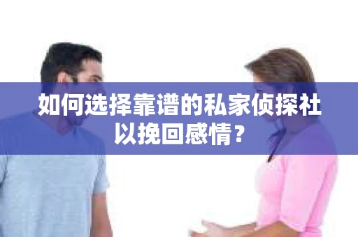 如何选择靠谱的私家侦探社以挽回感情? 如何选择靠谱的私家侦探社以挽回感情?