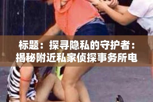 标题：探寻隐私的守护者：揭秘附近私家侦探事务所电话