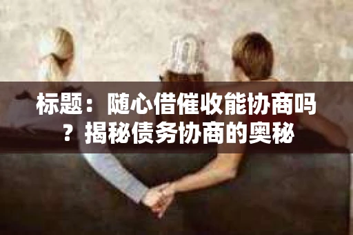标题：随心借催收能协商吗？揭秘债务协商的奥秘