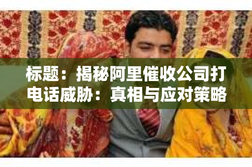 标题：揭秘阿里催收公司打电话威胁：真相与应对策略