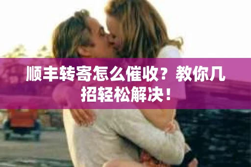 顺丰转寄怎么催收？教你几招轻松解决！