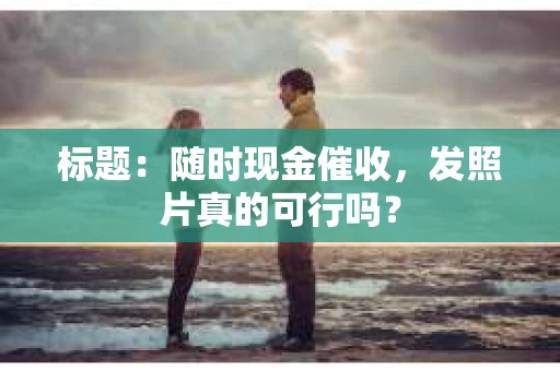 标题：随时现金催收，发照片真的可行吗？