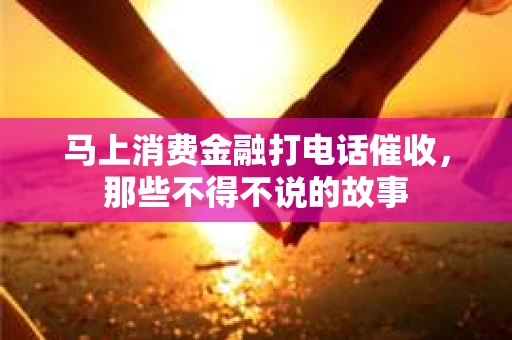 马上消费金融打电话催收，那些不得不说的故事