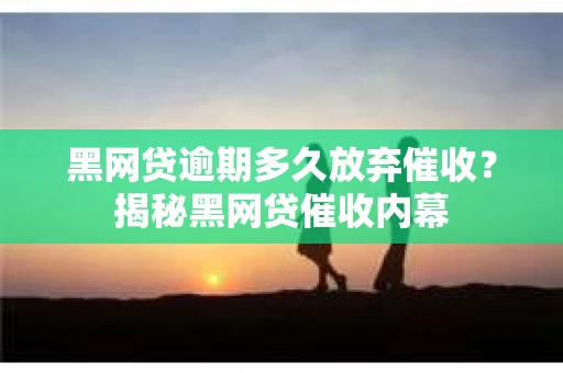 黑网贷逾期多久放弃催收？揭秘黑网贷催收内幕