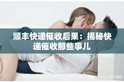 顺丰快递催收后果：揭秘快递催收那些事儿