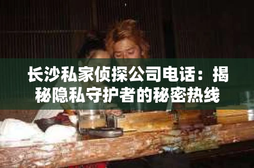 长沙私家侦探公司电话：揭秘隐私守护者的秘密热线