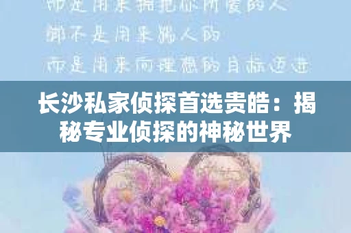 长沙私家侦探首选贵皓:揭秘专业侦探的神秘世界 长沙私家侦探首选贵皓:揭秘专业侦探的神秘世界
