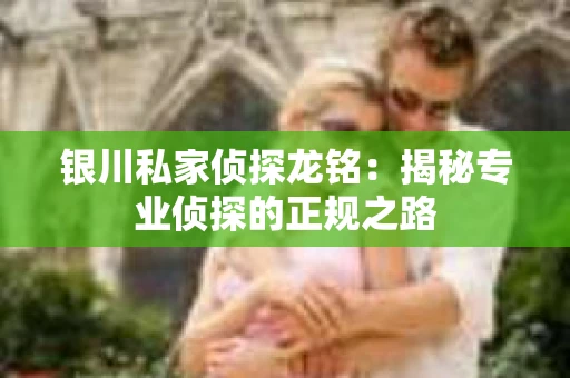 银川私家侦探龙铭:揭秘专业侦探的正规之路 银川私家侦探龙铭:揭秘专业侦探的正规之路