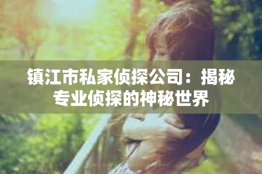 镇江市私家侦探公司：揭秘专业侦探的神秘世界