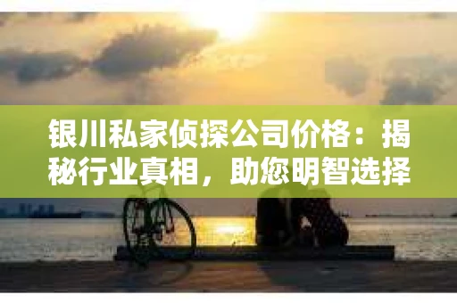 银川私家侦探公司价格：揭秘行业真相，助您明智选择