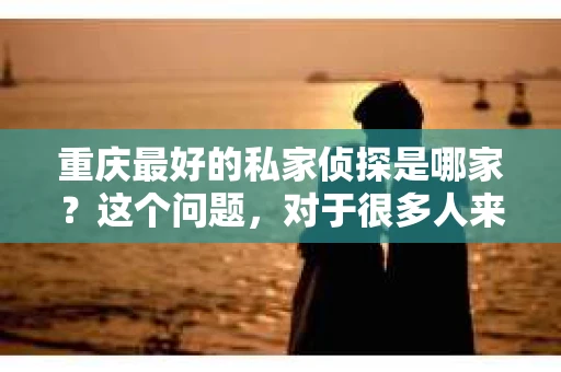 重庆最好的私家侦探是哪家？这个问题，对于很多人来说，可能是一个出于无奈的选择。在这个快节奏的社会，有些人可能因为婚姻、家庭、工作等原因，需要寻求私家侦探的帮助。那么，在重庆，哪家私家侦探是众人眼中的佼佼者呢？今天，我就来和大家聊聊这个话题。