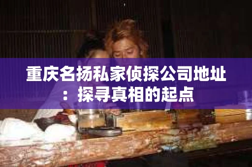 重庆名扬私家侦探公司地址：探寻真相的起点