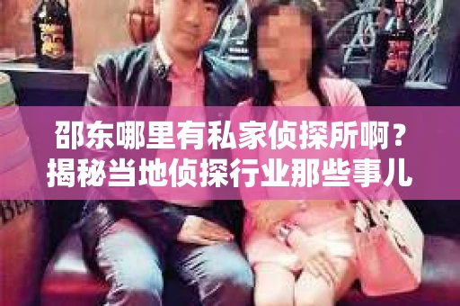 邵东哪里有私家侦探所啊？揭秘当地侦探行业那些事儿