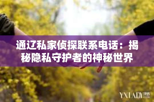 通辽私家侦探联系电话：揭秘隐私守护者的神秘世界